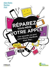 Adam Banks - Réparez vous-même votre Apple - Une seconde vie pour votre iPhone, MacBook, iPad, iMac....