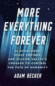 Adam Becker - More Everything Forever - AI Overlords, Space Empires, and Silicon Valley's Crusade to Control the Fate of Humanity.