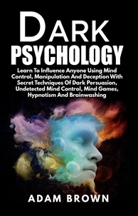  Adam Brown - Dark Psychology: Learn To Influence Anyone Using Mind Control, Manipulation And Deception With Secret Techniques Of Dark Persuasion, Undetected Mind Control, Mind Games, Hypnotism And Brainwashing.