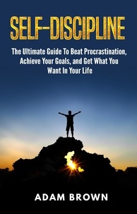  Adam Brown - Self-Discipline: The Ultimate Guide To Beat Procrastination, Achieve Your Goals, and Get What You Want In Your Life.