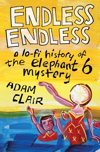 Endless Endless. A Lo-Fi History of the Elephant 6 Mystery
