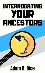  Adam D. Rice - Interrogating Your Ancestors.
