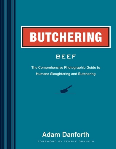 Butchering Beef. The Comprehensive Photographic Guide to Humane Slaughtering and Butchering