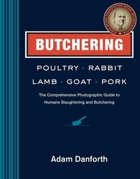 Adam Danforth - Butchering Poultry, Rabbit, Lamb, Goat, and Pork - The Comprehensive Photographic Guide to Humane Slaughtering and Butchering.
