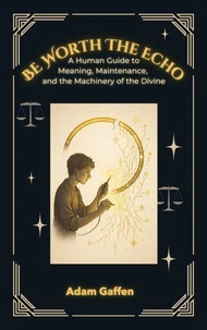 Be Worth the Echo: A Human Guide to Meaning, Maintenance, and the Machinery of the Divine