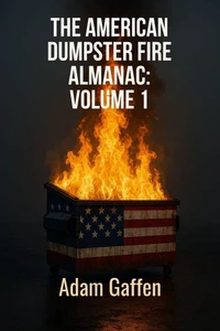 The American Dumpster Fire Almanac Volume One: A Field Guide to the Flaming Trash Heap Formerly Known as Democracy