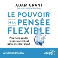 Adam Grant et Olivier Chauvel - Le pouvoir de la pensée flexible - Pourquoi garder l'esprit ouvert est votre meilleur atout.