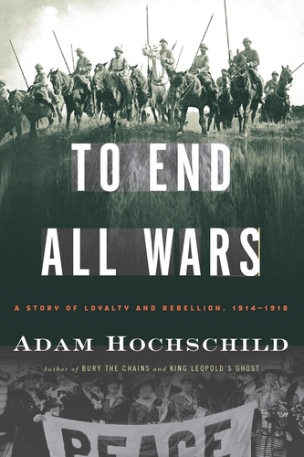 Adam Hochschild - To End All Wars - A Story of Loyalty and Rebellion, 1914-1918.