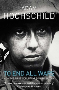 Adam Hochschild - To End All Wars - A Story of Protest and Patriotism in the First World War.