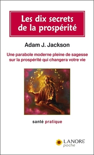 Adam-J Jackson - Les 10 secrets de la prospérité - Une parabole moderne pleine de sagesse sur la prospérité qui changera votre vie.