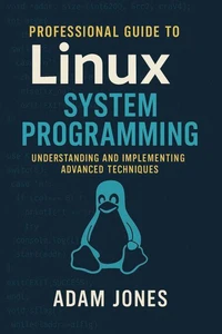 Professional Guide to Linux System Programming: Understanding and Implementing Advanced Techniques
