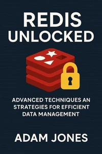 Redis Unlocked: Advanced Techniques and Strategies for Efficient Data Management