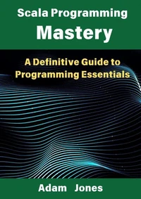 Scala Programming Mastery: A Definitive Guide to Programming Essentials