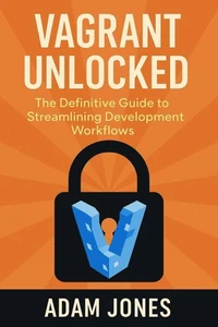 Vagrant Unlocked: The Definitive Guide to Streamlining Development Workflows