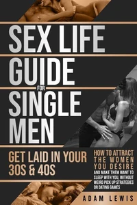 Sex Life Guide for Single Men - Get laid in Your 30s &amp; 40s: How to Attract the Women You Desire and Make Them Want to Sleep With You, Without Weird Pick Up-Strategies or Dating Games
