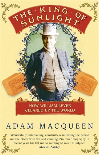 Adam MacQueen - The King Of Sunlight - How William Lever Cleaned Up The World.