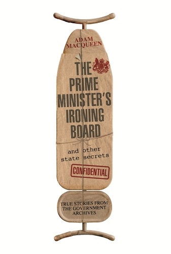 The Prime Minister's Ironing Board and Other State Secrets. True Stories from the Government Archives