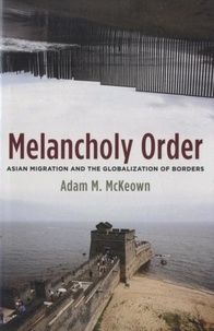 Adam McKeown - Melancholy Order: Asian Migration and the Globalization of Borders.