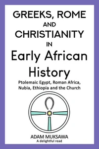 Greeks, Rome and Christianity in Early African History: Ptolemaic Egypt, Roman Africa, Nubia, Ethiopia and the Church