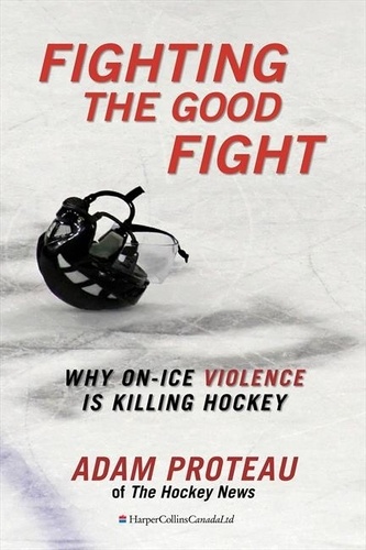 Adam Proteau - Fighting The Good Fight - Why On-Ice Violence Is Killing Hockey.