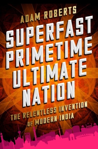 Superfast Primetime Ultimate Nation. The Relentless Invention of Modern India