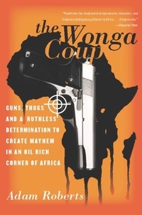 Adam Roberts - The Wonga Coup - Guns, Thugs, and a Ruthless Determination to Create Mayhem in an Oil-Rich Corner of Africa.