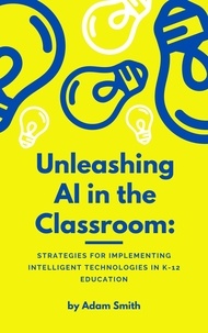 Télécharger l'ebook complet google books Unleashing AI in the Classroom: Strategies for Implementing Intelligent Technologies in K-12 Education  - AI in K-12 Education 9798223936664 in French par Adam Smith