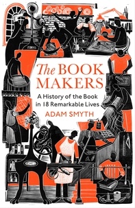 Adam Smyth - The Book-Makers - A History of the Book in 18 Remarkable Lives.