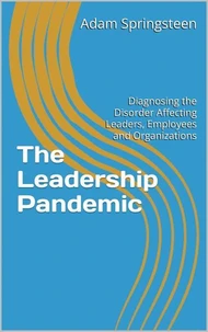 The Leadership Pandemic: Diagnosing the Disorder Affecting Leaders, Employees and Organizations