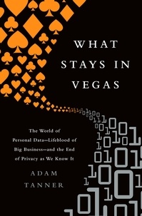 Adam Tanner - What Stays in Vegas - The World of Personal Data-Lifeblood of Big Business-and the End of Privacy as We Know It.