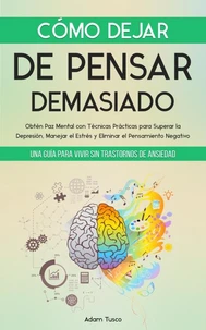 Cómo Dejar de Pensar Demasiado: Una Guía para Vivir sin Trastornos de Ansiedad. Obtén Paz Mental con Técnicas Prácticas para Superar la Depresión, Manejar el Estrés y Eliminar el Pensamiento Negativo