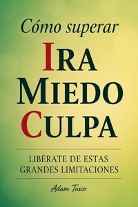 Cómo Superar Ira Miedo Culpa: Libérate De Estas Grandes Limitaciones