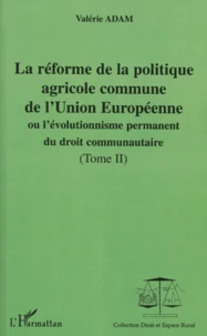 La Reforme De La Politique Agricole Commune De L'Union Europeenne Ou L'Evolutionnisme Permanent Du Droit Communautaire. Tome 2