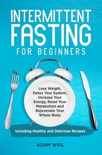  Adam Weil - Intermittent Fasting for Beginners: Lose Weight, Detox Your System, Increase Your Energy, Reset Your Metabolism and Rejuvenate Your Whole Body, Including Healthy and Delicious Recipes.
