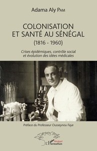 Adama Aly Pam - Colonisation et santé au Sénégal (1816-1960) - Crises épidémiques, contrôle social et évolution des idées médicales.