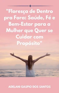 "Floresça de Dentro pra Fora: Saúde, Fé e Bem-Estar para a Mulher que Quer se Cuidar com Propósito"