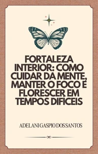 Fortaleza Interior: como cuidar da mente , manter o foco e florescer em tempos difíceis