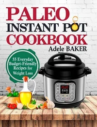 Paleo Instant Pot Cookbook: 55 Everyday Budget-Friendly Recipes for Weight Loss