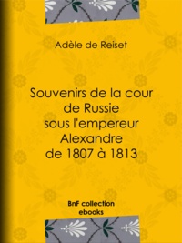 Adèle de Reiset - Souvenirs de la cour de Russie sous l'empereur Alexandre de 1807 à 1813.