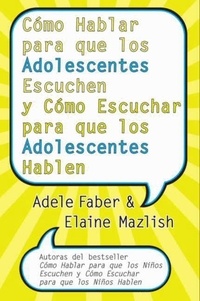 Adele Faber et Elaine Mazlish - Cómo Hablar para que los Adolescentes Escuchen y Cómo Escuchar.