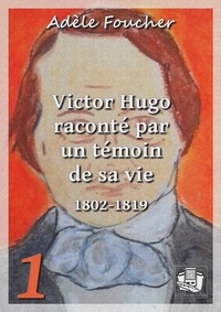 Adèle Foucher - Victor Hugo raconté par un témoin de sa vie - Tome I.
