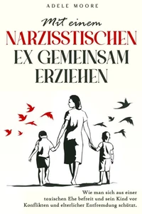 Mit einem narzisstischen Ex gemeinsam Erziehen: Wie man sich aus einer toxischen Ehe befreit und sein Kind vor Konflikten und elterlicher Entfremdung schützt
