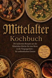 Mittelalter Kochbuch: Die leckersten Rezepte aus der Mittelalter-Küche für eine Reise in die Vergangenheit – für authentischen Genuss inkl. Brote, Fladen, Würzsäfte, Brühen, Pasteten, Torten, Getränke