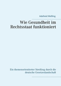 Adelheid Weßling - Wie Gesundheit im Rechtsstaat funktioniert - Ein themenorientierter Streifzug durch die deutsche Gesetzeslandschaft.