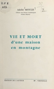 Adelin Moulis et J. Baurès - Vie et mort d'une maison en montagne.