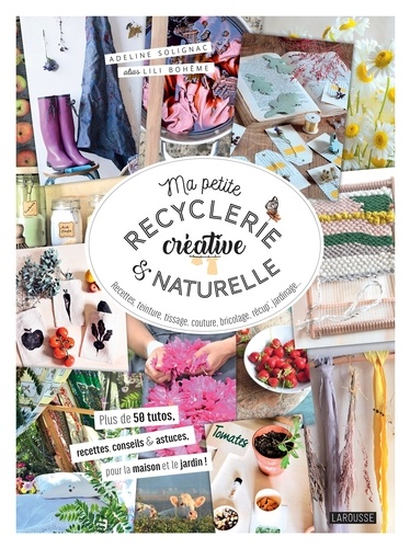 Ma petite recyclerie créative et naturelle. Recettes, teinture, tissage, couture, bricolage, récup', jardinage...