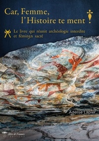 Adélise Lapier - Car, Femme, l'Histoire te ment ! - Le livre qui réunit archéologie interdite et féminin sacré.