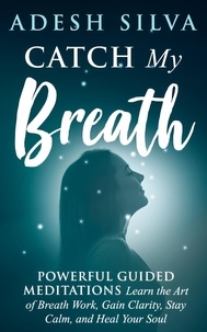  Adesh Silva - Catch My Breath: Powerful Guided Meditations: Learn the Art of Breath Work, Gain Clarity, Stay Calm, and Heal Your Soul.