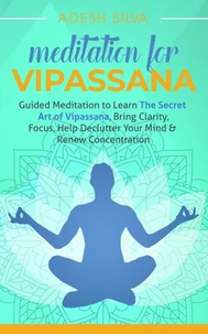 Meditation for Vipassana: Guided Meditation to Learn the Secret Art of Vipassana, Bring Clarity, Focus, Help Declutter Your Mind, &amp; Renew Concentration