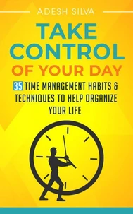 Take Control Of Your Day: 35 Time Management Habits &amp; Techniques to Help Organize Your Life